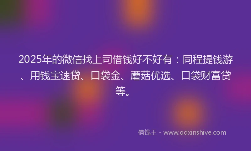 2025年的微信找上司借钱好不好有：同程提钱游、用钱宝速贷、口袋金、蘑菇优选、口袋财富贷等。