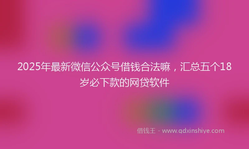 2025年最新微信公众号借钱合法嘛，汇总五个18岁必下款的网贷软件