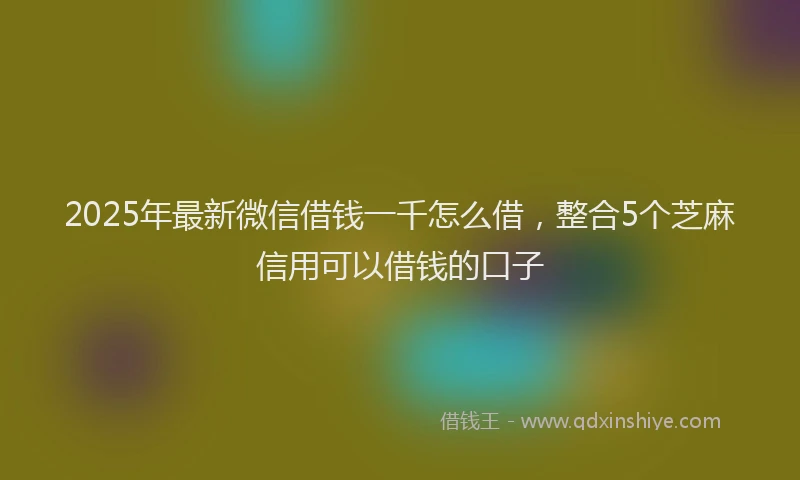 2025年最新微信借钱一千怎么借，整合5个芝麻信用可以借钱的口子