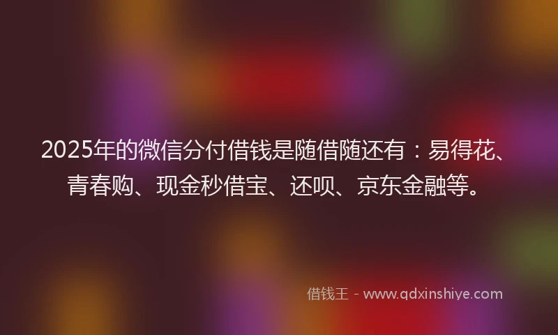 2025年的微信分付借钱是随借随还有：易得花、青春购、现金秒借宝、还呗、京东金融等。