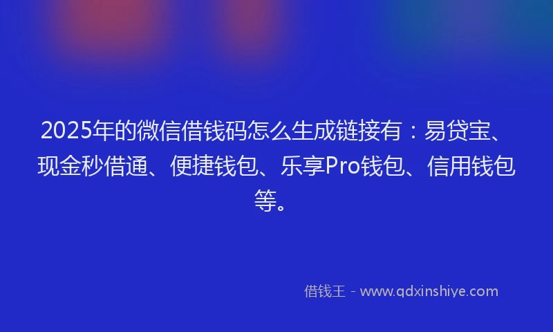 2025年的微信借钱码怎么生成链接有：易贷宝、现金秒借通、便捷钱包、乐享Pro钱包、信用钱包等。