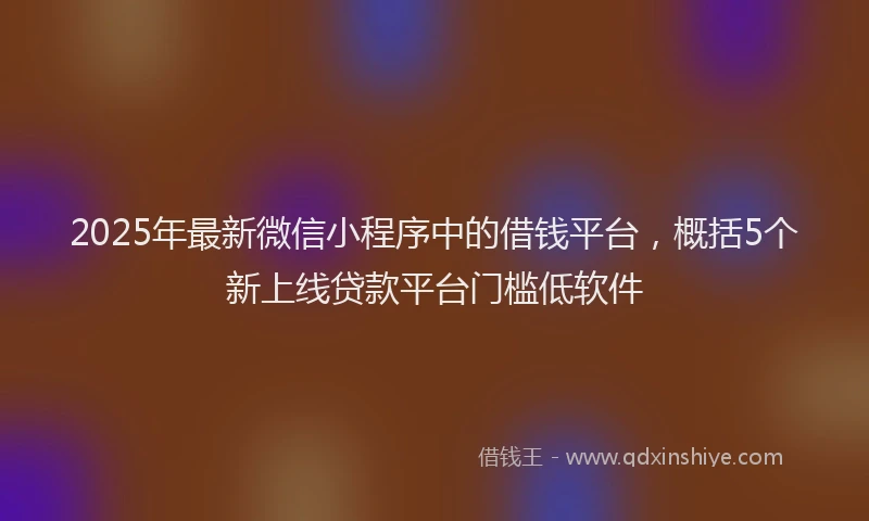 2025年最新微信小程序中的借钱平台，概括5个新上线贷款平台门槛低软件