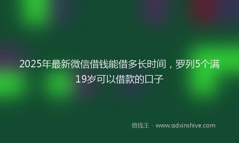 2025年最新微信借钱能借多长时间，罗列5个满19岁可以借款的口子