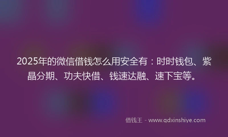 2025年的微信借钱怎么用安全有：时时钱包、紫晶分期、功夫快借、钱速达融、速下宝等。