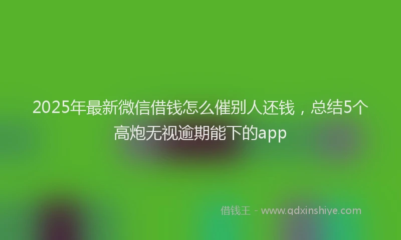 2025年最新微信借钱怎么催别人还钱，总结5个高炮无视逾期能下的app