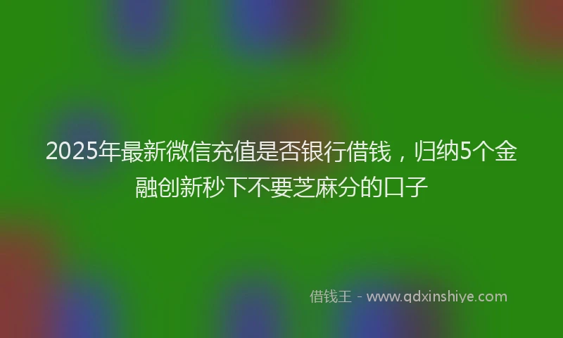 2025年最新微信充值是否银行借钱，归纳5个金融创新秒下不要芝麻分的口子