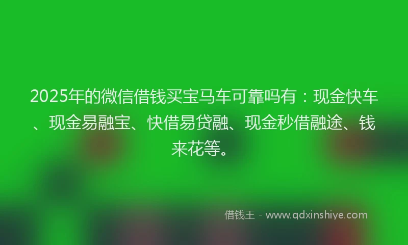 2025年的微信借钱买宝马车可靠吗有：现金快车、现金易融宝、快借易贷融、现金秒借融途、钱来花等。