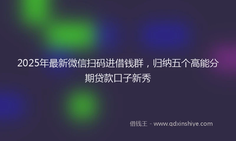 2025年最新微信扫码进借钱群，归纳五个高能分期贷款口子新秀
