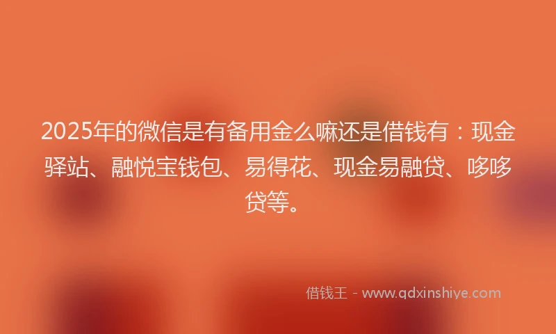 2025年的微信是有备用金么嘛还是借钱有：现金驿站、融悦宝钱包、易得花、现金易融贷、哆哆贷等。