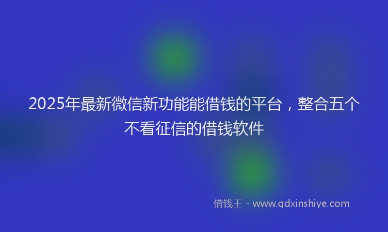 2025年最新微信新功能能借钱的平台，整合五个不看征信的借钱软件