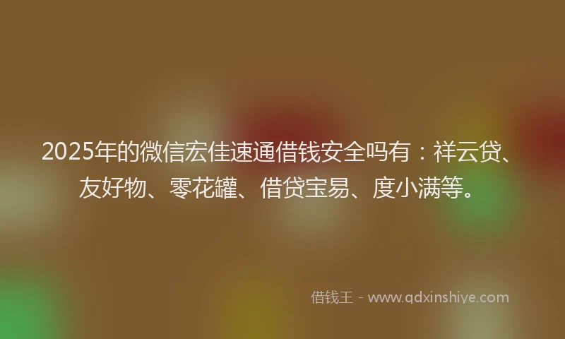 2025年的微信宏佳速通借钱安全吗有：祥云贷、友好物、零花罐、借贷宝易、度小满等。