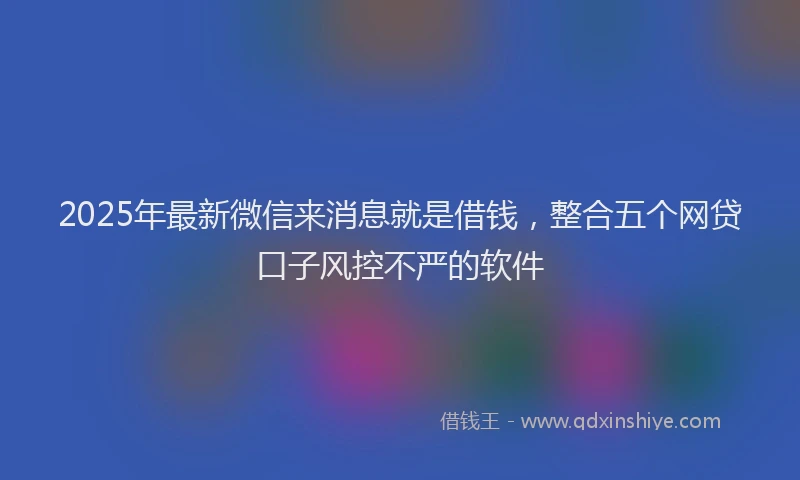 2025年最新微信来消息就是借钱，整合五个网贷口子风控不严的软件
