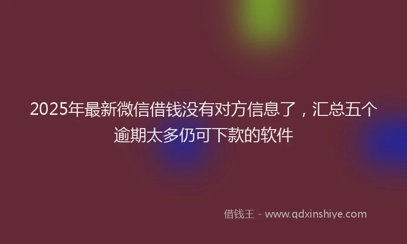 2025年最新微信借钱没有对方信息了，汇总五个逾期太多仍可下款的软件