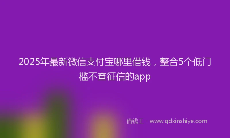 2025年最新微信支付宝哪里借钱，整合5个低门槛不查征信的app