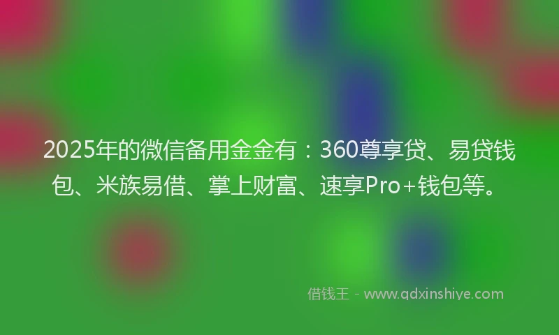 2025年的微信备用金金有：360尊享贷、易贷钱包、米族易借、掌上财富、速享Pro+钱包等。