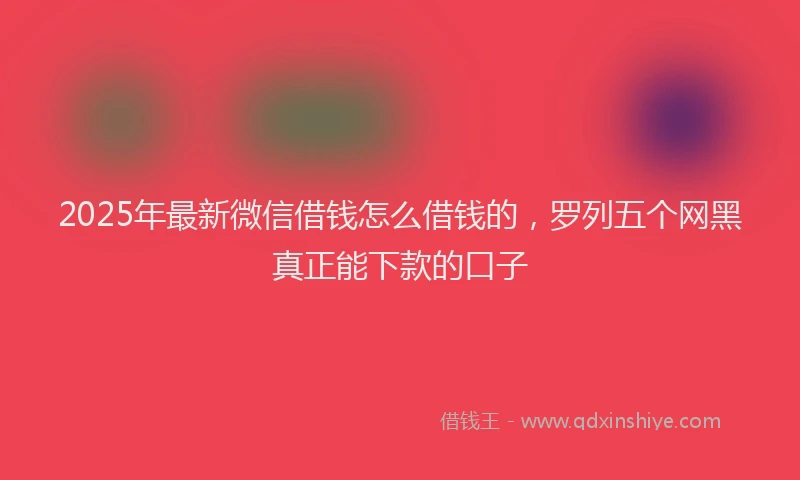 2025年最新微信借钱怎么借钱的，罗列五个网黑真正能下款的口子