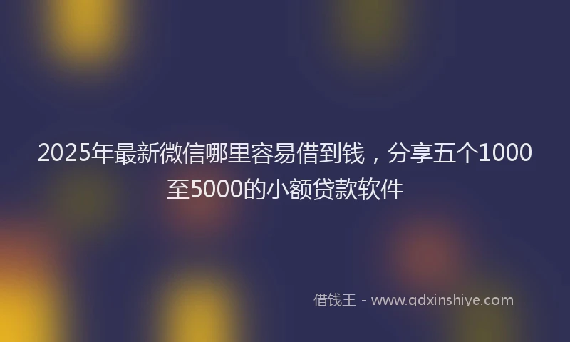 2025年最新微信哪里容易借到钱，分享五个1000至5000的小额贷款软件