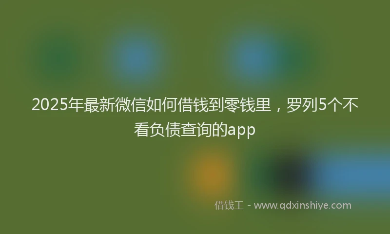 2025年最新微信如何借钱到零钱里，罗列5个不看负债查询的app