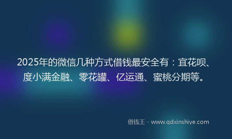 2025年的微信几种方式借钱最安全有：宜花呗、度小满金融、零花罐、亿运通、蜜桃分期等。