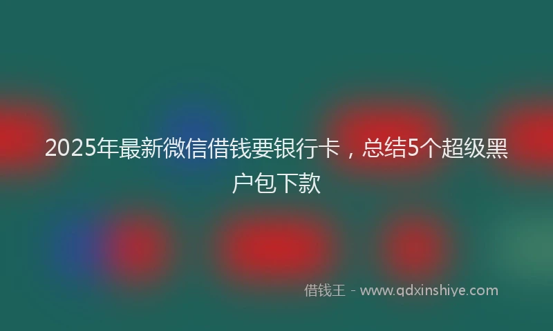 2025年最新微信借钱要银行卡，总结5个超级黑户包下款