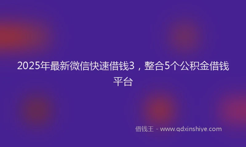 2025年最新微信快速借钱3，整合5个公积金借钱平台