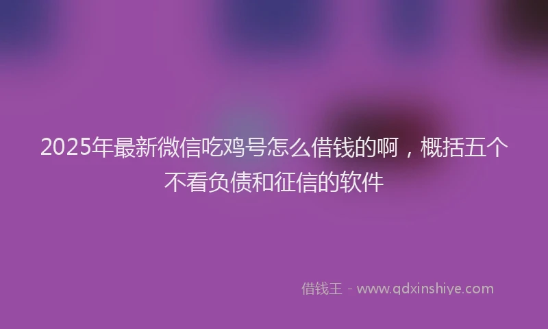 2025年最新微信吃鸡号怎么借钱的啊，概括五个不看负债和征信的软件