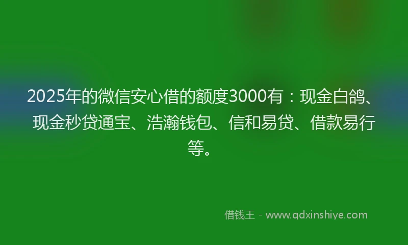 2025年的微信安心借的额度3000有：现金白鸽、现金秒贷通宝、浩瀚钱包、信和易贷、借款易行等。