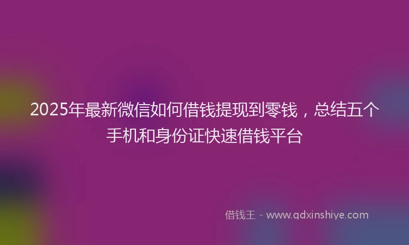 2025年最新微信如何借钱提现到零钱，总结五个手机和身份证快速借钱平台