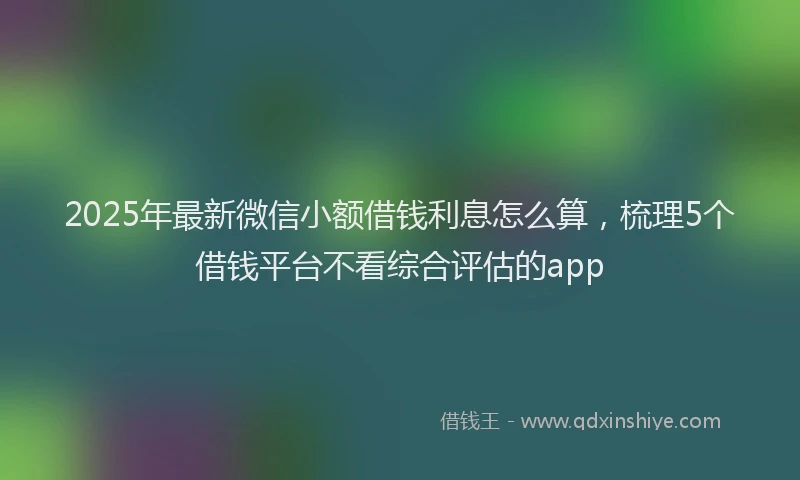 2025年最新微信小额借钱利息怎么算，梳理5个借钱平台不看综合评估的app