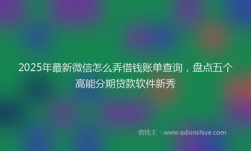 2025年最新微信怎么弄借钱账单查询，盘点五个高能分期贷款软件新秀