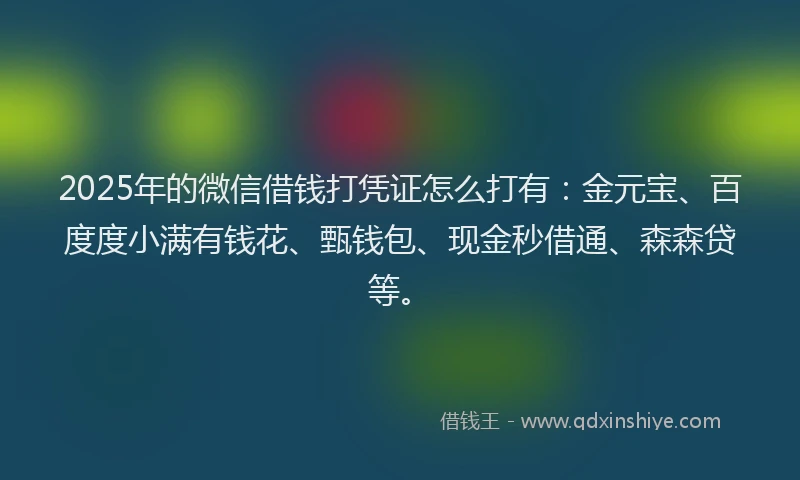 2025年的微信借钱打凭证怎么打有：金元宝、百度度小满有钱花、甄钱包、现金秒借通、森森贷等。