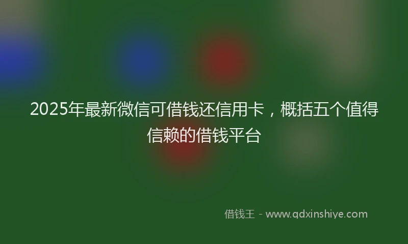2025年最新微信可借钱还信用卡，概括五个值得信赖的借钱平台