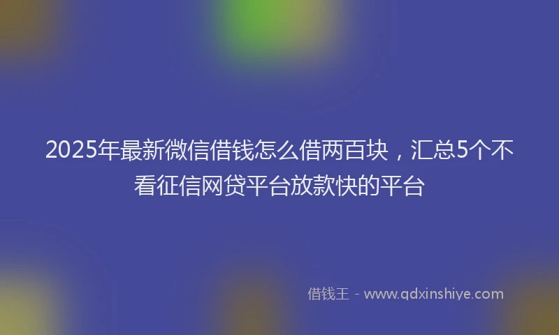 2025年最新微信借钱怎么借两百块，汇总5个不看征信网贷平台放款快的平台