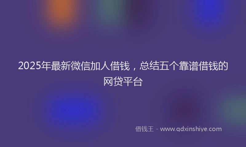 2025年最新微信加人借钱，总结五个靠谱借钱的网贷平台