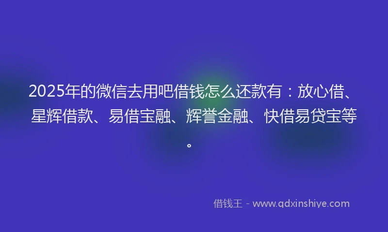 2025年的微信去用吧借钱怎么还款有：放心借、星辉借款、易借宝融、辉誉金融、快借易贷宝等。