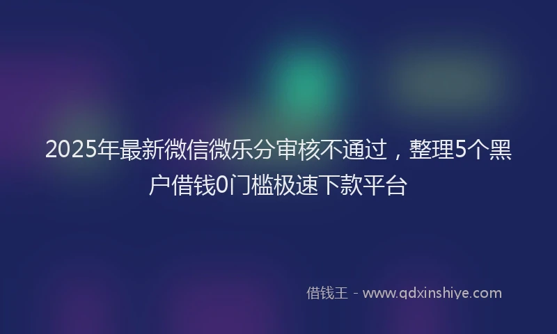 2025年最新微信微乐分审核不通过，整理5个黑户借钱0门槛极速下款平台