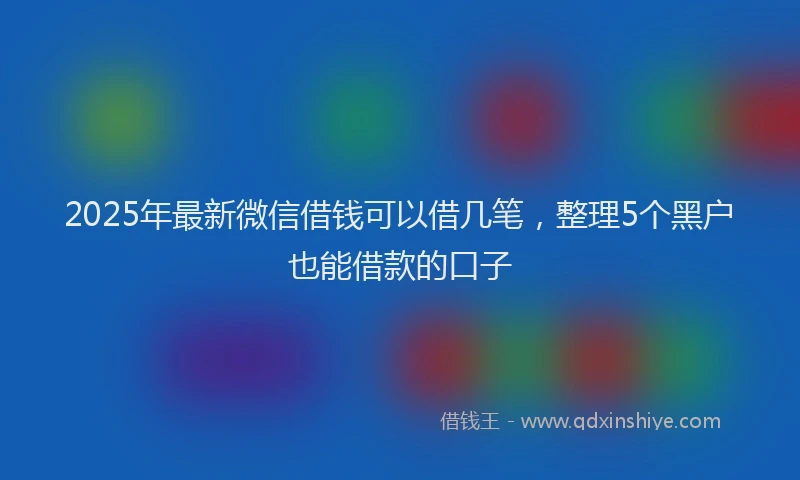 2025年最新微信借钱可以借几笔，整理5个黑户也能借款的口子