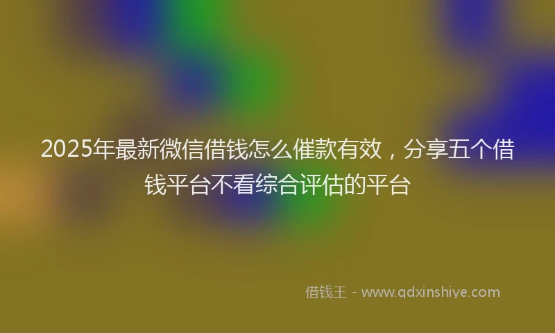 2025年最新微信借钱怎么催款有效，分享五个借钱平台不看综合评估的平台