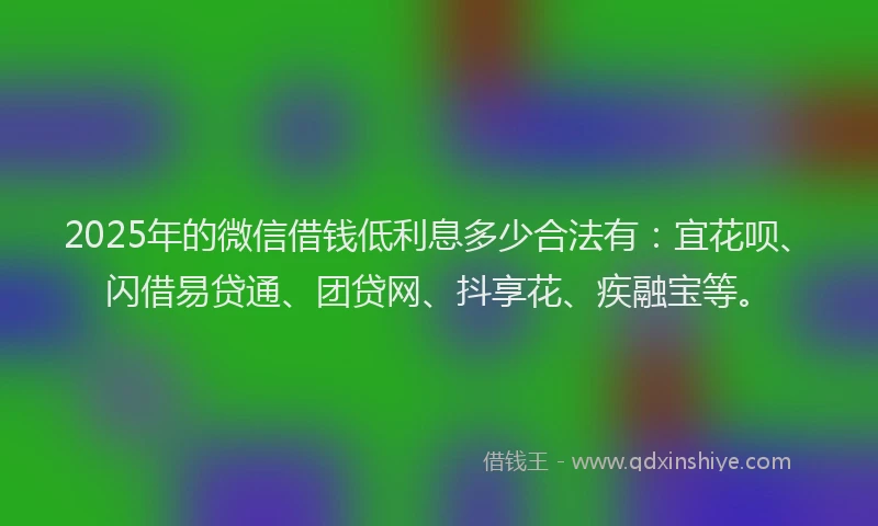 2025年的微信借钱低利息多少合法有：宜花呗、闪借易贷通、团贷网、抖享花、疾融宝等。