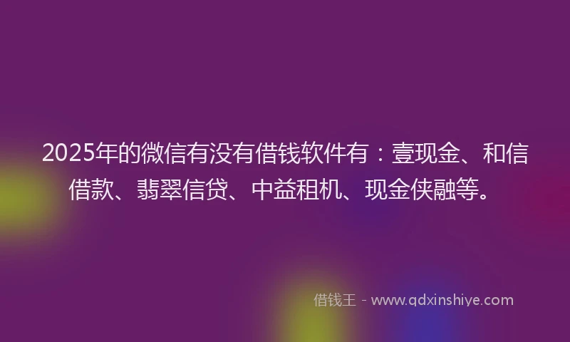 2025年的微信有没有借钱软件有：壹现金、和信借款、翡翠信贷、中益租机、现金侠融等。