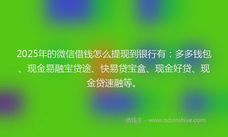 2025年的微信借钱怎么提现到银行有：多多钱包、现金易融宝贷途、快易贷宝盒、现金好贷、现金贷速融等。