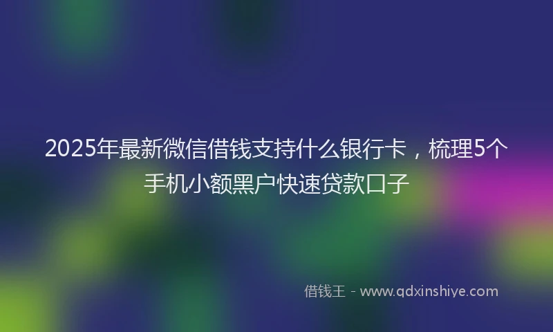 2025年最新微信借钱支持什么银行卡，梳理5个手机小额黑户快速贷款口子