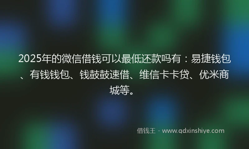 2025年的微信借钱可以最低还款吗有：易捷钱包、有钱钱包、钱鼓鼓速借、维信卡卡贷、优米商城等。