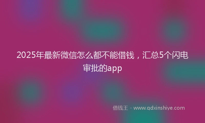 2025年最新微信怎么都不能借钱，汇总5个闪电审批的app