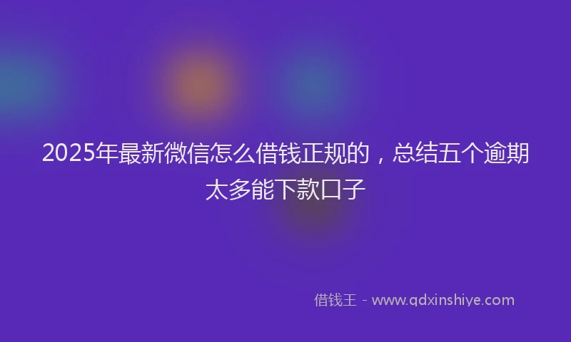 2025年最新微信怎么借钱正规的，总结五个逾期太多能下款口子