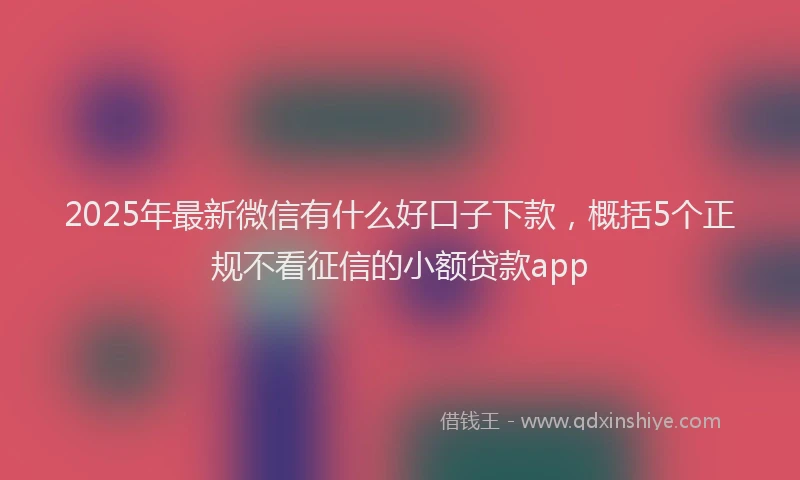 2025年最新微信有什么好口子下款，概括5个正规不看征信的小额贷款app