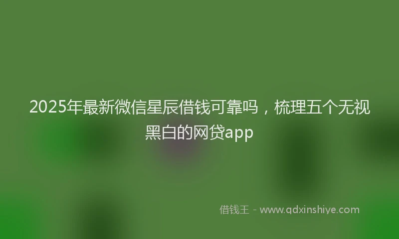 2025年最新微信星辰借钱可靠吗，梳理五个无视黑白的网贷app