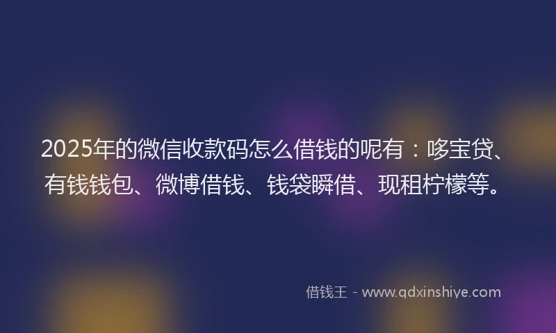 2025年的微信收款码怎么借钱的呢有：哆宝贷、有钱钱包、微博借钱、钱袋瞬借、现租柠檬等。