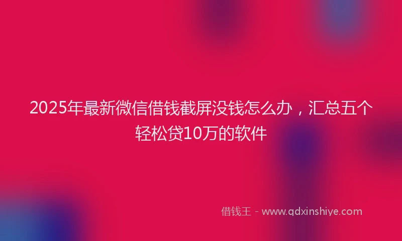 2025年最新微信借钱截屏没钱怎么办，汇总五个轻松贷10万的软件