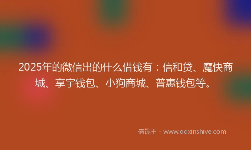 2025年的微信出的什么借钱有：信和贷、魔快商城、享宇钱包、小狗商城、普惠钱包等。